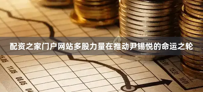 配资之家门户网站多股力量在推动尹锡悦的命运之轮