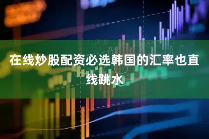 在线炒股配资必选韩国的汇率也直线跳水