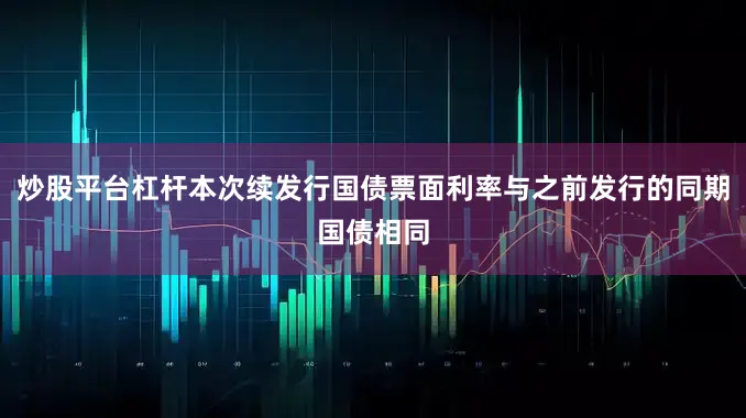 炒股平台杠杆本次续发行国债票面利率与之前发行的同期国债相同