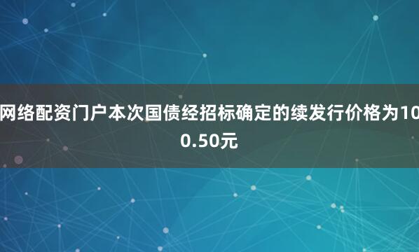 网络配资门户本次国债经招标确定的续发行价格为100.50元