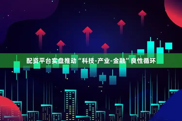 配资平台实盘推动“科技-产业-金融”良性循环