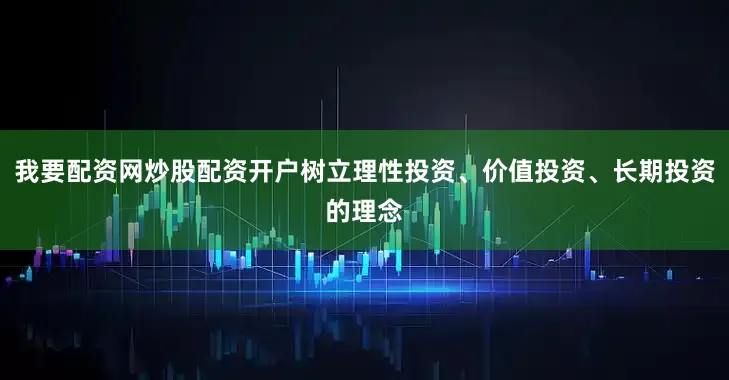 我要配资网炒股配资开户树立理性投资、价值投资、长期投资的理念