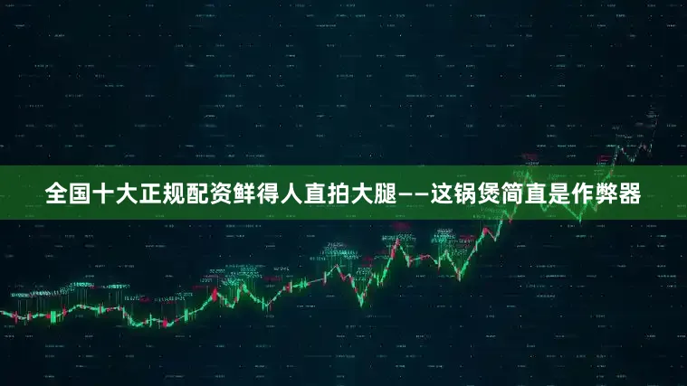 全国十大正规配资鲜得人直拍大腿——这锅煲简直是作弊器