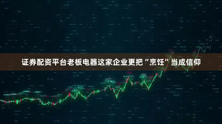 证券配资平台老板电器这家企业更把“烹饪”当成信仰