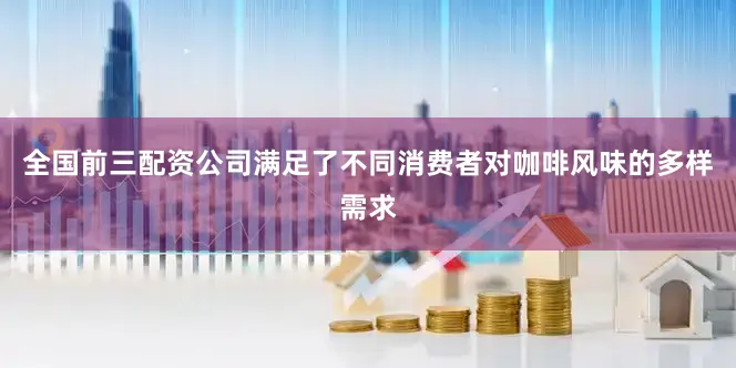 全国前三配资公司满足了不同消费者对咖啡风味的多样需求