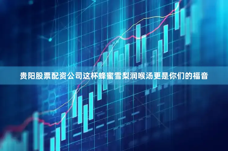 贵阳股票配资公司这杯蜂蜜雪梨润喉汤更是你们的福音