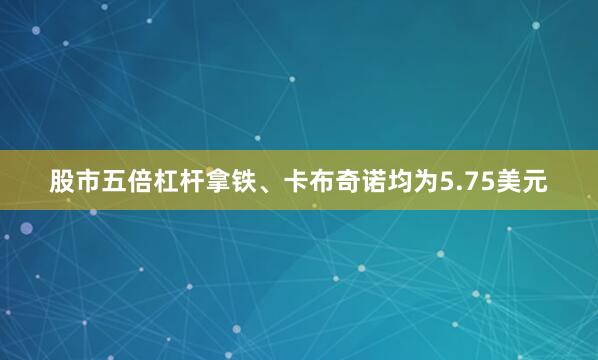 股市五倍杠杆拿铁、卡布奇诺均为5.75美元
