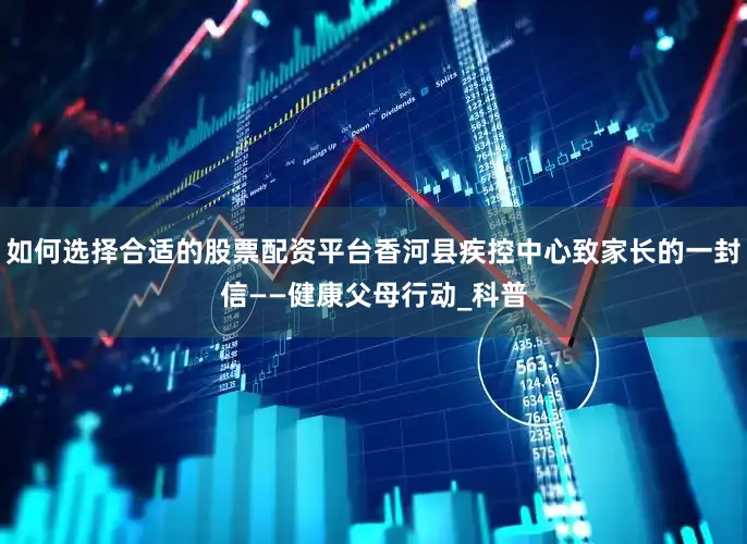 如何选择合适的股票配资平台香河县疾控中心致家长的一封信——健康父母行动_科普