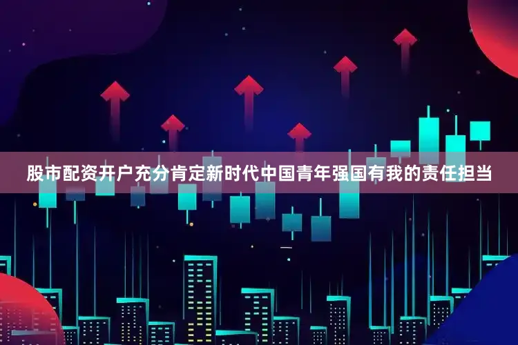 股市配资开户充分肯定新时代中国青年强国有我的责任担当