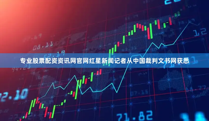 专业股票配资资讯网官网红星新闻记者从中国裁判文书网获悉