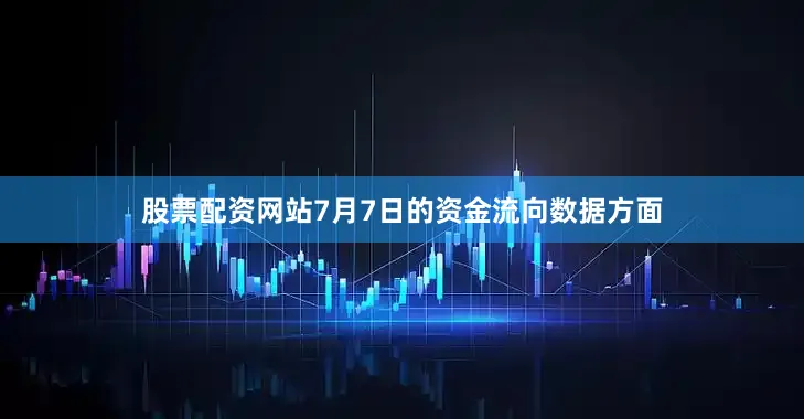 股票配资网站7月7日的资金流向数据方面