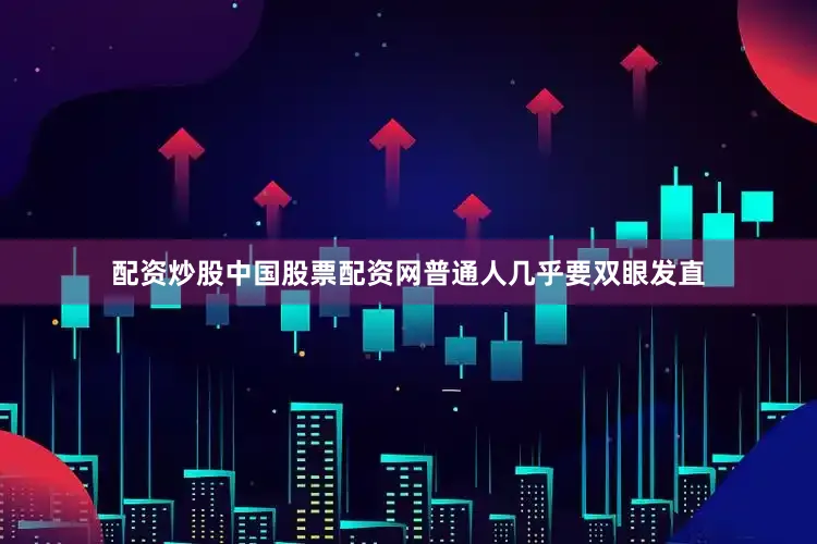 配资炒股中国股票配资网普通人几乎要双眼发直