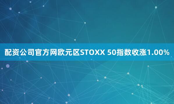 配资公司官方网欧元区STOXX 50指数收涨1.00%