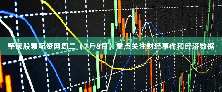 肇庆股票配资网周二（7月8日）重点关注财经事件和经济数据