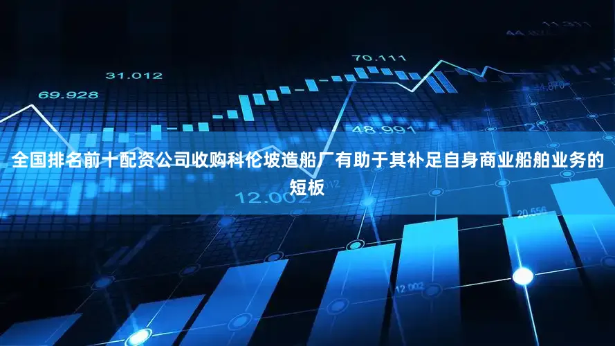 全国排名前十配资公司收购科伦坡造船厂有助于其补足自身商业船舶业务的短板