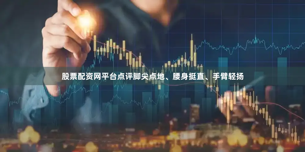 股票配资网平台点评脚尖点地、腰身挺直、手臂轻扬