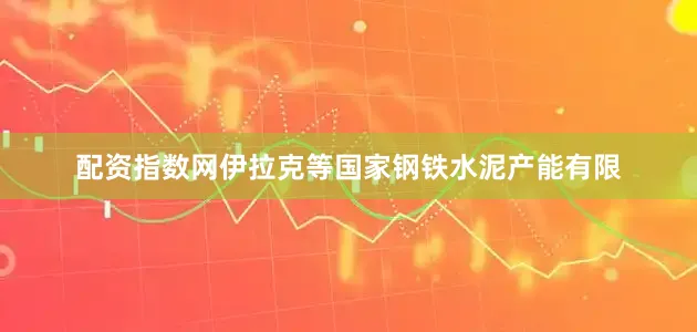 配资指数网伊拉克等国家钢铁水泥产能有限