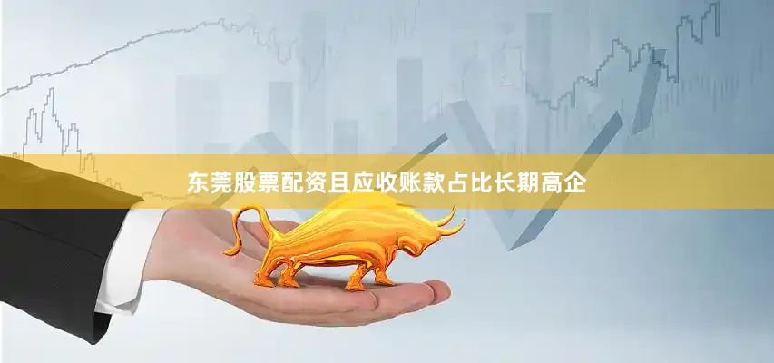 东莞股票配资且应收账款占比长期高企