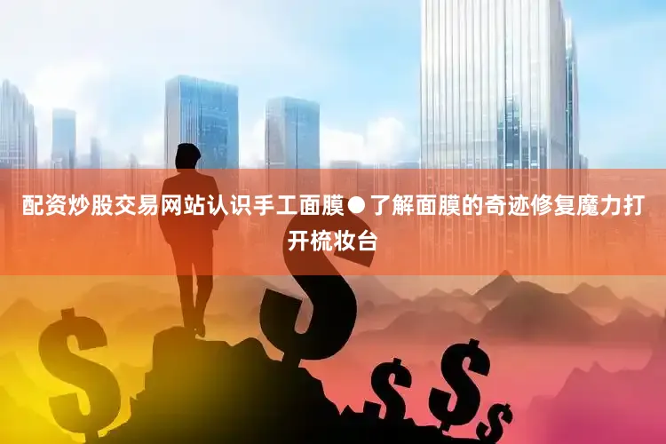 配资炒股交易网站认识手工面膜●了解面膜的奇迹修复魔力打开梳妆台