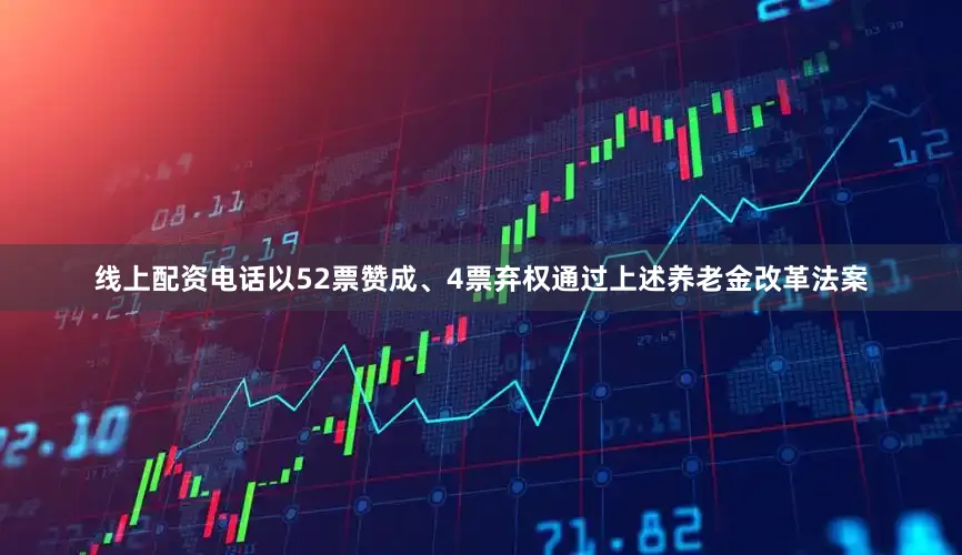 线上配资电话以52票赞成、4票弃权通过上述养老金改革法案