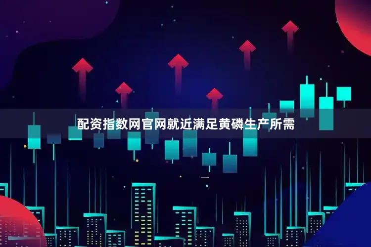 配资指数网官网就近满足黄磷生产所需