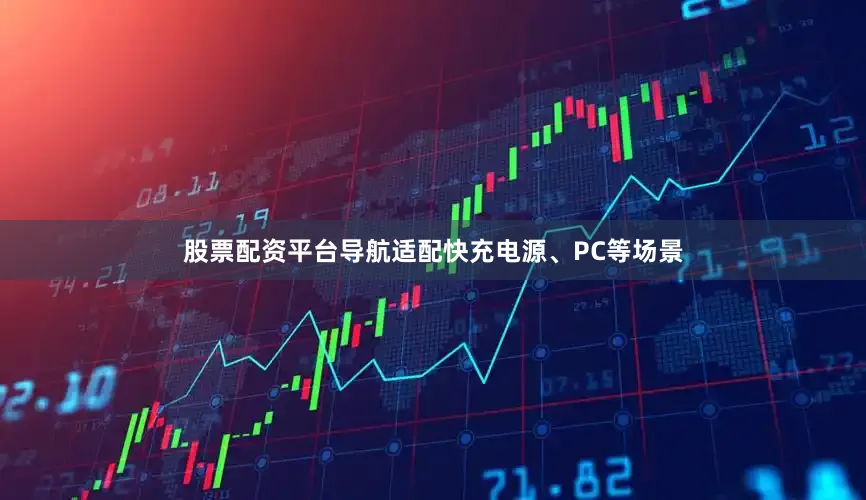 股票配资平台导航适配快充电源、PC等场景