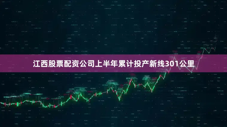 江西股票配资公司　　上半年累计投产新线301公里