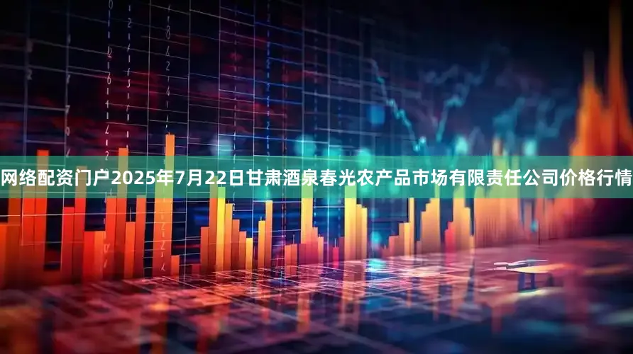 网络配资门户2025年7月22日甘肃酒泉春光农产品市场有限责任公司价格行情