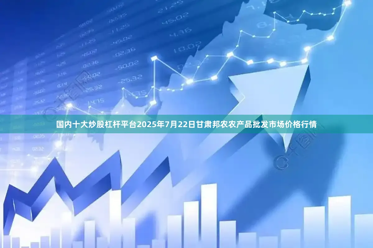 国内十大炒股杠杆平台2025年7月22日甘肃邦农农产品批发市场价格行情