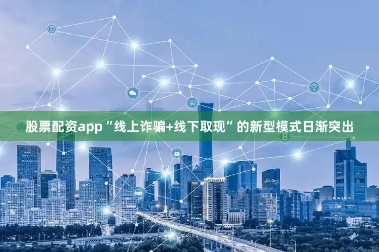 股票配资app“线上诈骗+线下取现”的新型模式日渐突出
