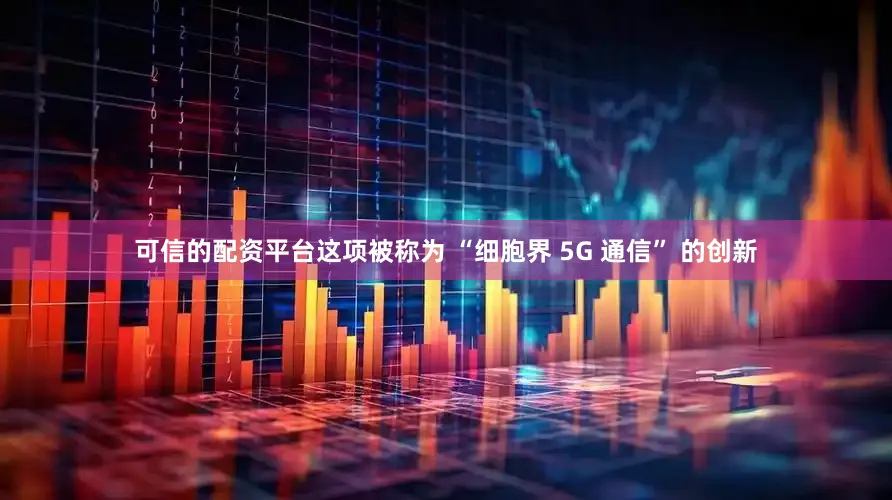 可信的配资平台这项被称为 “细胞界 5G 通信” 的创新