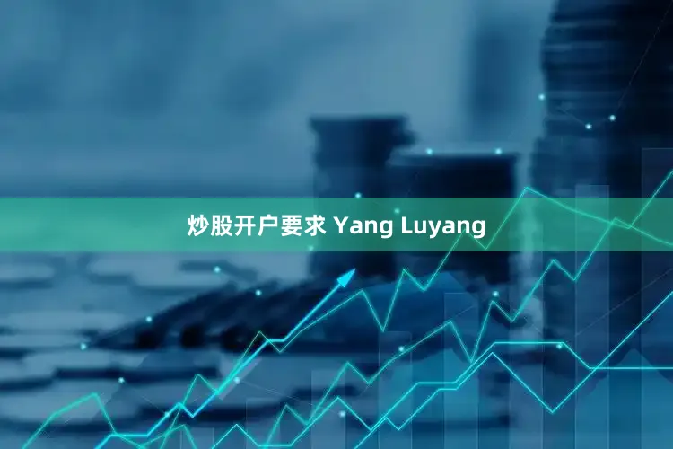 炒股开户要求 Yang Luyang