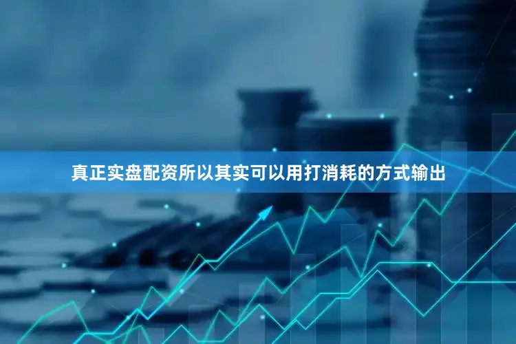真正实盘配资所以其实可以用打消耗的方式输出