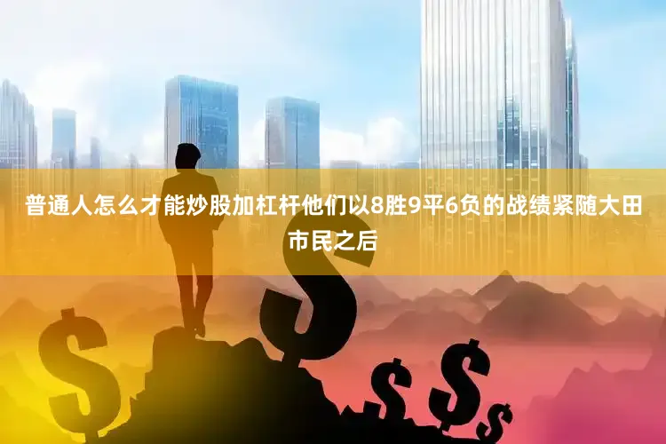 普通人怎么才能炒股加杠杆他们以8胜9平6负的战绩紧随大田市民之后
