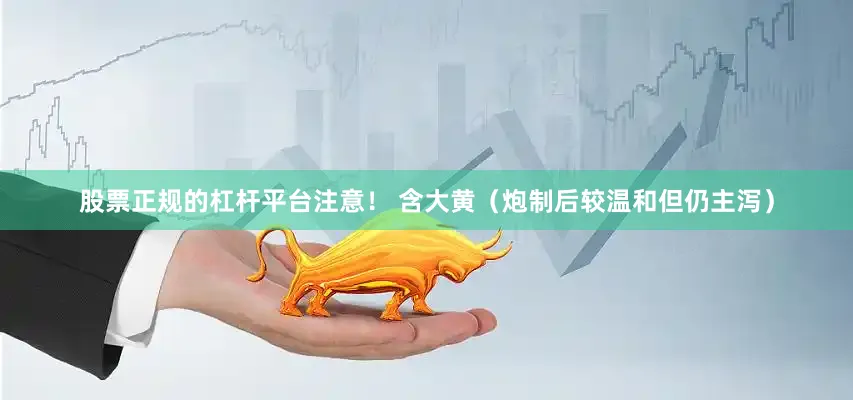 股票正规的杠杆平台注意! 含大黄(炮制后较温和但仍主泻)