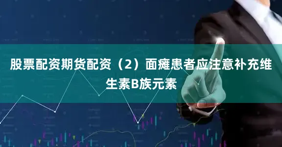股票配资期货配资（2）面瘫患者应注意补充维生素B族元素