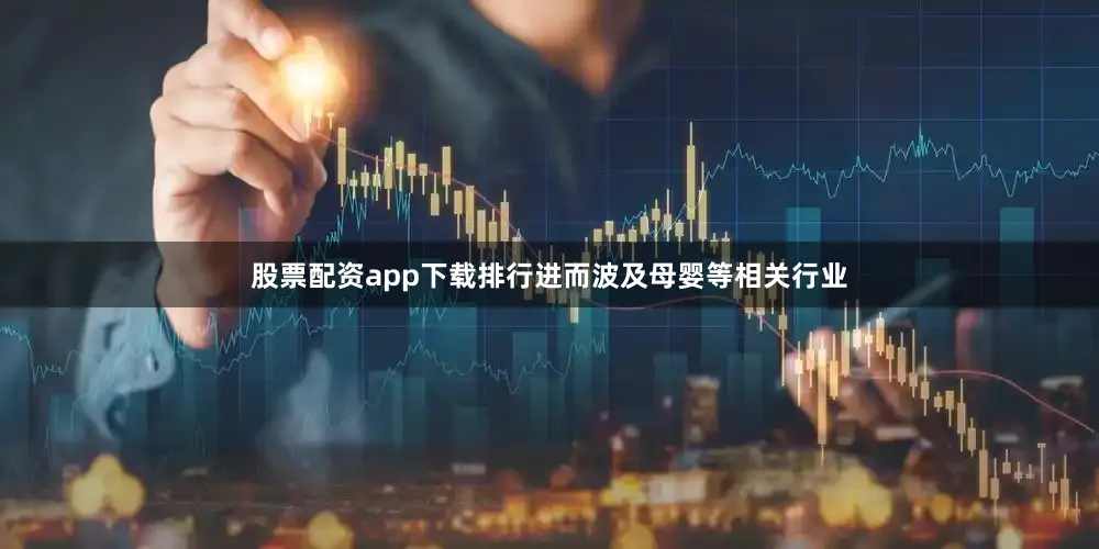 股票配资app下载排行进而波及母婴等相关行业