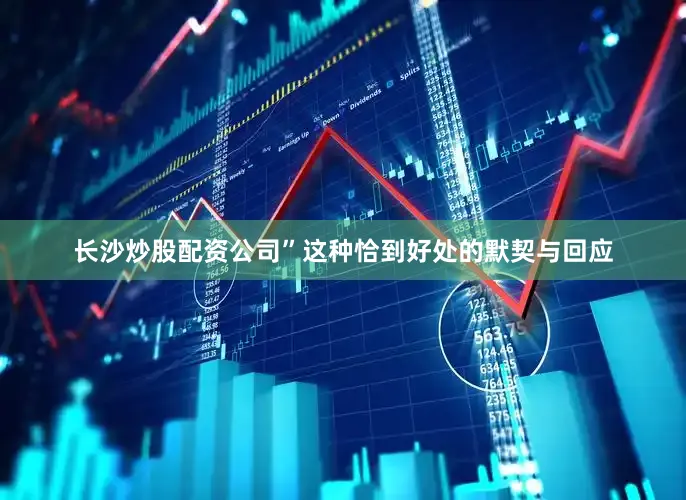 长沙炒股配资公司”这种恰到好处的默契与回应