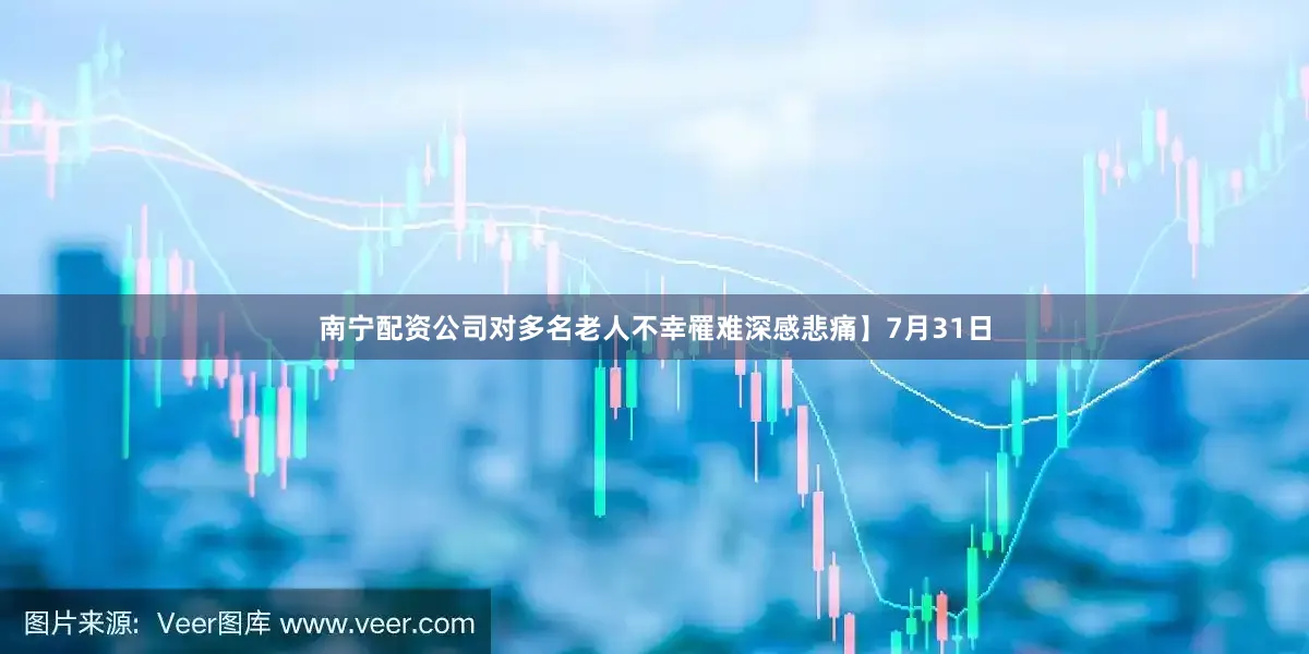 南宁配资公司对多名老人不幸罹难深感悲痛】7月31日