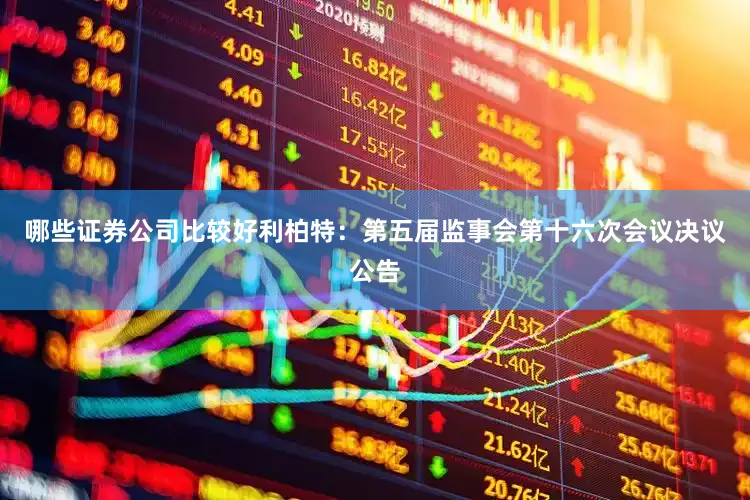 哪些证券公司比较好利柏特：第五届监事会第十六次会议决议公告