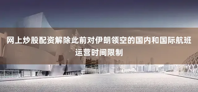 网上炒股配资解除此前对伊朗领空的国内和国际航班运营时间限制