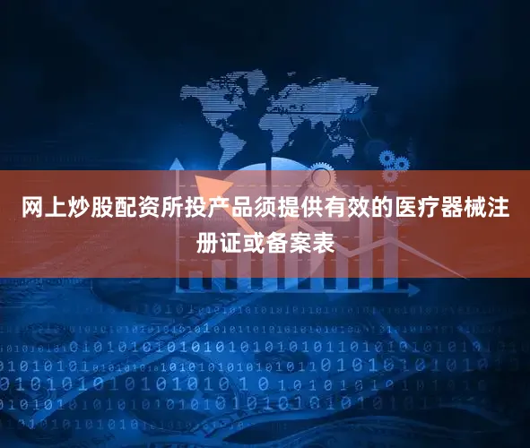 网上炒股配资所投产品须提供有效的医疗器械注册证或备案表