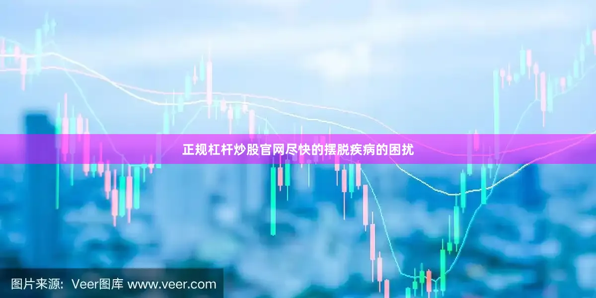 正规杠杆炒股官网尽快的摆脱疾病的困扰
