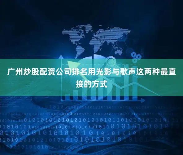 广州炒股配资公司排名用光影与歌声这两种最直接的方式