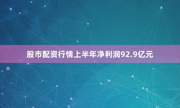 股市配资行情上半年净利润92.9亿元