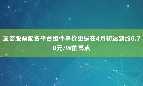 靠谱股票配资平台组件单价更是在4月初达到约0.78元/W的高点