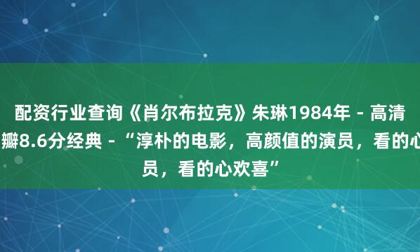 配资行业查询《肖尔布拉克》朱琳1984年 - 高清中字豆瓣8.6分经典 - “淳朴的电影，高颜值的演员，看的心欢喜”