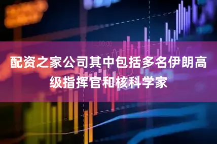 配资之家公司其中包括多名伊朗高级指挥官和核科学家