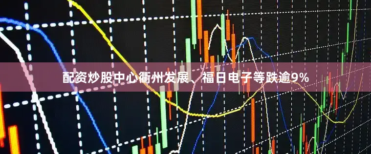 配资炒股中心衢州发展、福日电子等跌逾9%