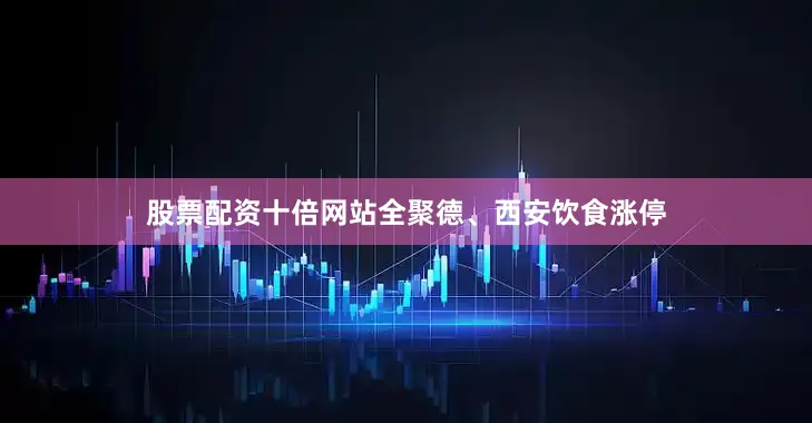 股票配资十倍网站全聚德、西安饮食涨停